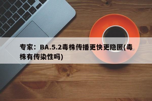 专家：BA.5.2毒株传播更快更隐匿(毒株有传染性吗)