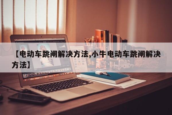 【电动车跳闸解决方法,小牛电动车跳闸解决方法】