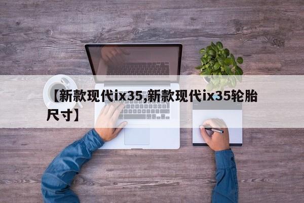 【新款现代ix35,新款现代ix35轮胎尺寸】
