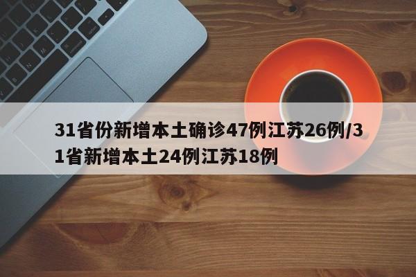 31省份新增本土确诊47例江苏26例/31省新增本土24例江苏18例