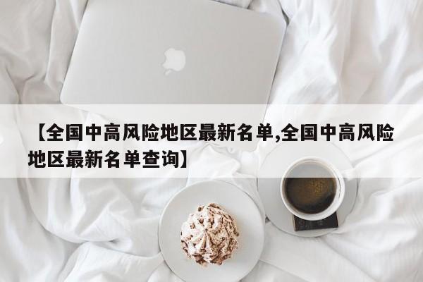 【全国中高风险地区最新名单,全国中高风险地区最新名单查询】