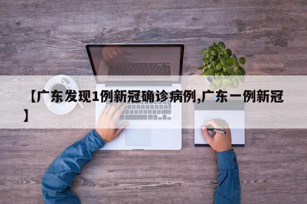 【广东发现1例新冠确诊病例,广东一例新冠】