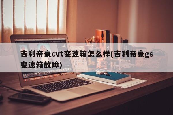 吉利帝豪cvt变速箱怎么样(吉利帝豪gs变速箱故障)