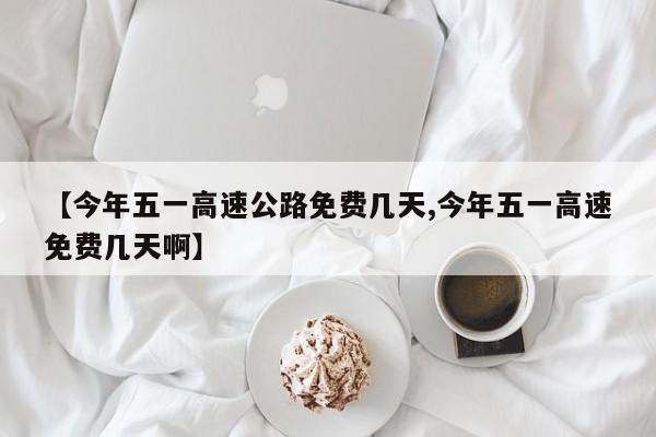 【今年五一高速公路免费几天,今年五一高速免费几天啊】