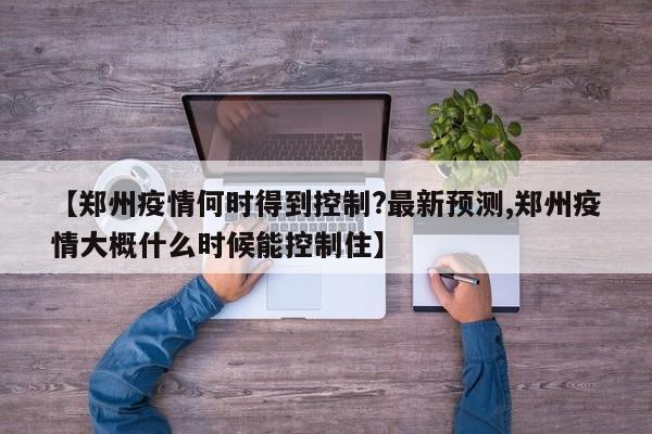 【郑州疫情何时得到控制?最新预测,郑州疫情大概什么时候能控制住】