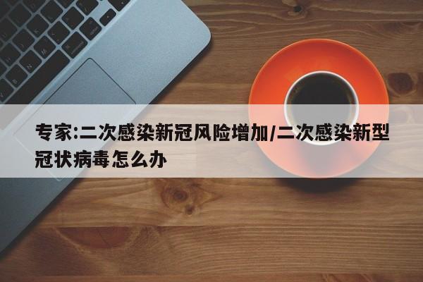 专家:二次感染新冠风险增加/二次感染新型冠状病毒怎么办