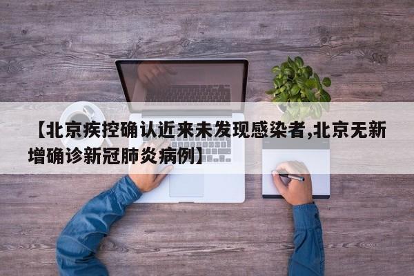 【北京疾控确认近来未发现感染者,北京无新增确诊新冠肺炎病例】