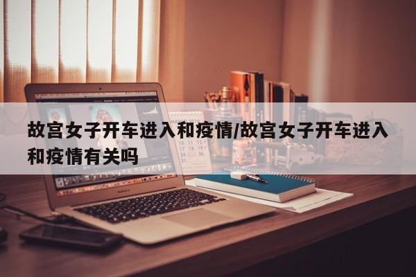 故宫女子开车进入和疫情/故宫女子开车进入和疫情有关吗