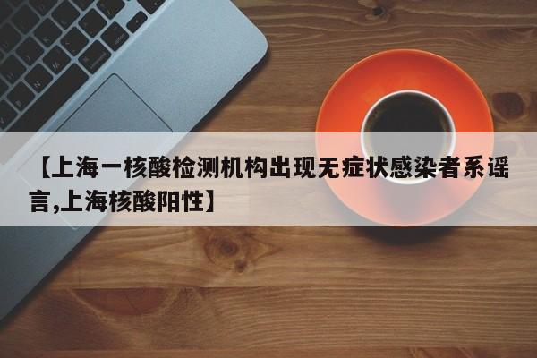 【上海一核酸检测机构出现无症状感染者系谣言,上海核酸阳性】