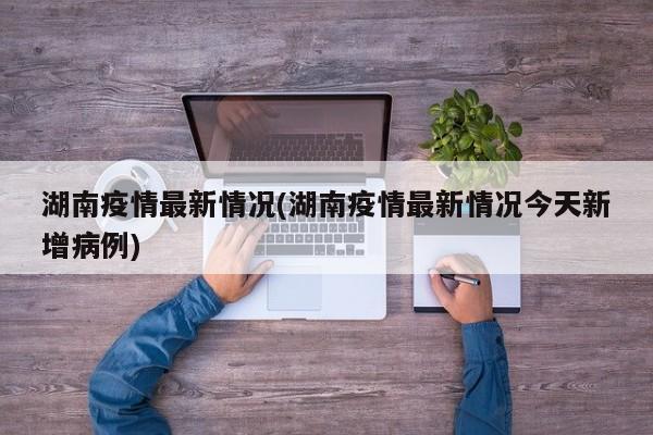湖南疫情最新情况(湖南疫情最新情况今天新增病例)
