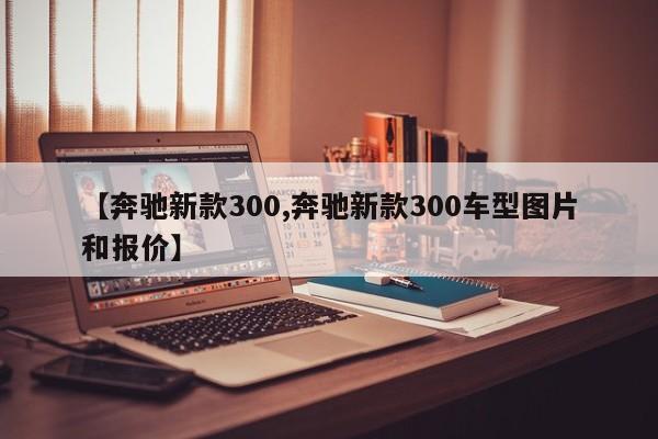 【奔驰新款300,奔驰新款300车型图片和报价】