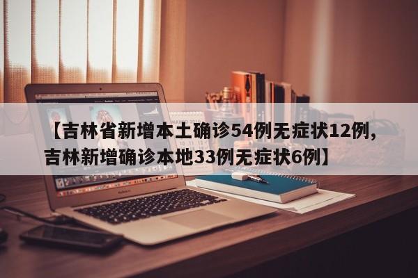 【吉林省新增本土确诊54例无症状12例,吉林新增确诊本地33例无症状6例】
