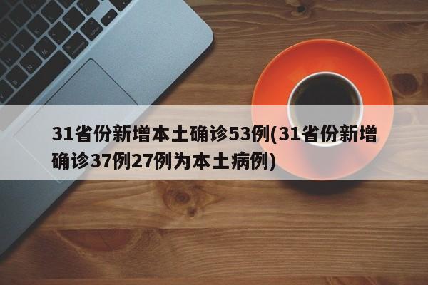 31省份新增本土确诊53例(31省份新增确诊37例27例为本土病例)