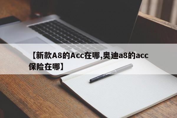 【新款A8的Acc在哪,奥迪a8的acc保险在哪】