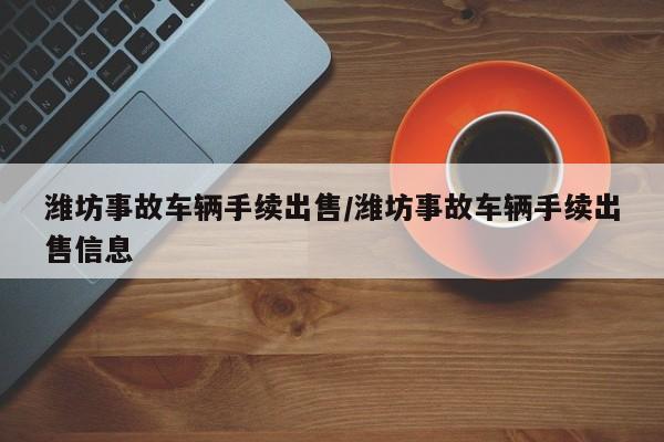 潍坊事故车辆手续出售/潍坊事故车辆手续出售信息