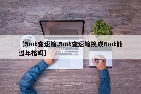 【5mt变速箱,5mt变速箱换成6mt能过年检吗】