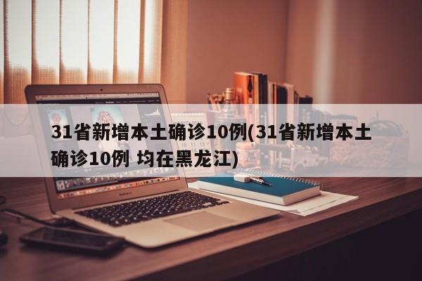31省新增本土确诊10例(31省新增本土确诊10例 均在黑龙江)