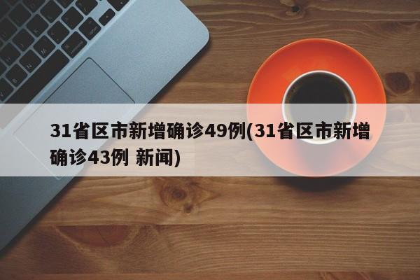 31省区市新增确诊49例(31省区市新增确诊43例 新闻)